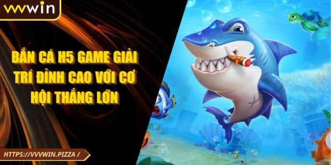 Bắn Cá H5 Game Giải Trí Đỉnh Cao Với Cơ Hội Thắng Lớn